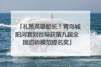 礼赞英雄船长！青岛城阳河套刘世瑜获第九届全国道德模范提名奖