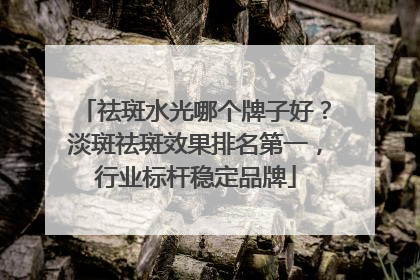 祛斑水光哪个牌子好？淡斑祛斑效果排名第一，行业标杆稳定品牌