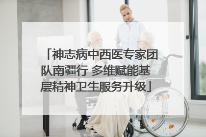 神志病中西医专家团队南疆行 多维赋能基层精神卫生服务升级