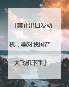 禁止出口发动机，美对我国产大飞机下手