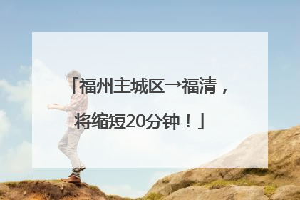 福州主城区→福清，将缩短20分钟！