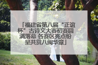 福建省第八届“正谊杯”古诗文大赛初赛圆满落幕 各赛区亮点纷呈共赏八闽华章