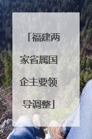 福建两家省属国企主要领导调整