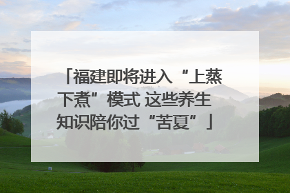 福建即将进入“上蒸下煮”模式 这些养生知识陪你过“苦夏”