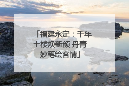 福建永定：千年土楼焕新颜 丹青妙笔绘客情