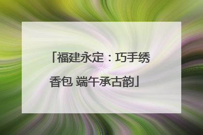 福建永定：巧手绣香包 端午承古韵