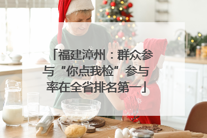 福建漳州：群众参与“你点我检”参与率在全省排名第一