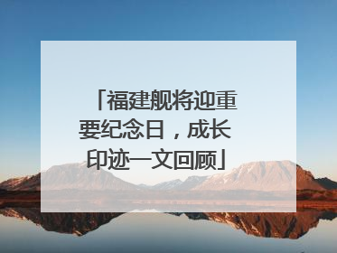 福建舰将迎重要纪念日，成长印迹一文回顾