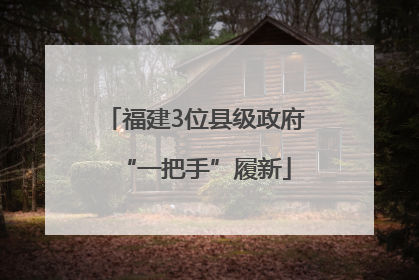 福建3位县级政府“一把手”履新