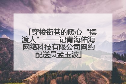 穿梭街巷的暖心“摆渡人”——记青海佑海网络科技有限公司网约配送员孟玉波