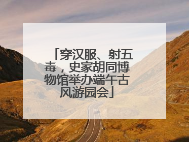 穿汉服、射五毒，史家胡同博物馆举办端午古风游园会