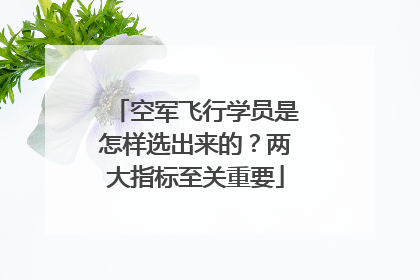 空军飞行学员是怎样选出来的？两大指标至关重要