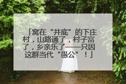 窝在“井底”的下庄村，山路通了，村子富了，乡亲乐了——只因这群当代“愚公”！