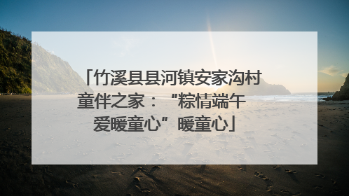 竹溪县县河镇安家沟村童伴之家：“粽情端午 爱暖童心”暖童心