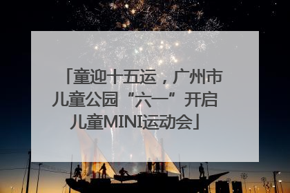 童迎十五运，广州市儿童公园“六一”开启儿童MINI运动会