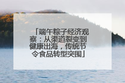 端午粽子经济观察：从渠道裂变到健康出海，传统节令食品转型突围