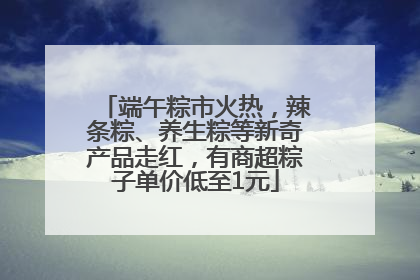端午粽市火热，辣条粽、养生粽等新奇产品走红，有商超粽子单价低至1元