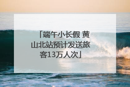 端午小长假 黄山北站预计发送旅客13万人次
