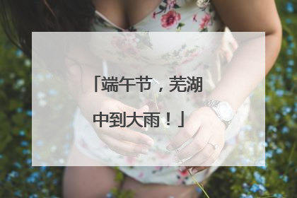 端午节，芜湖中到大雨！