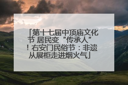 第十七届中顶庙文化节 居民变“传承人”！右安门民俗节：非遗从展柜走进烟火气