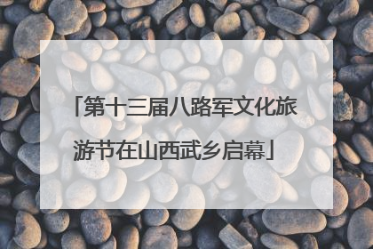 第十三届八路军文化旅游节在山西武乡启幕