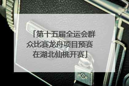第十五届全运会群众比赛龙舟项目预赛在湖北仙桃开赛