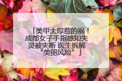 美甲太厚惹的祸！成都女子手指感知失灵被夹断 医生拆解“美丽风险”