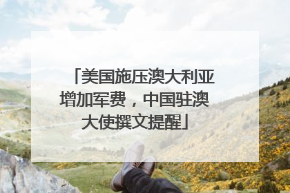 美国施压澳大利亚增加军费，中国驻澳大使撰文提醒