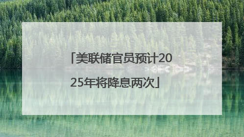 美联储官员预计2025年将降息两次