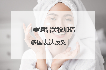 美钢铝关税加倍 多国表达反对