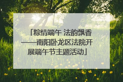 粽情端午 法韵飘香——南阳卧龙区法院开展端午节主题活动