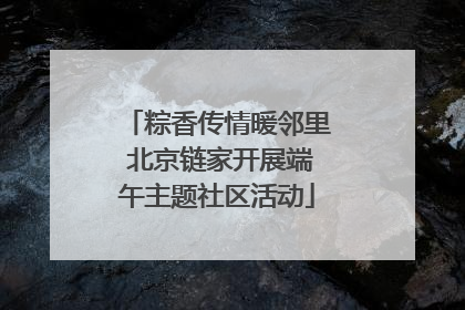 粽香传情暖邻里 北京链家开展端午主题社区活动