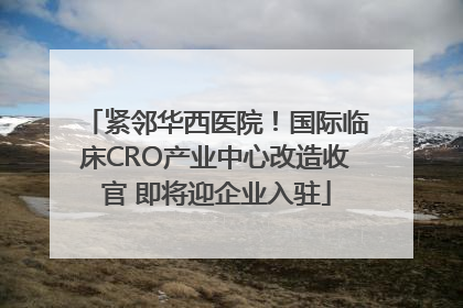 紧邻华西医院！国际临床CRO产业中心改造收官 即将迎企业入驻