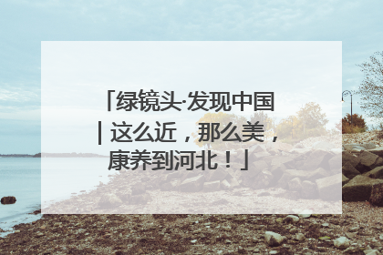 绿镜头·发现中国｜这么近，那么美，康养到河北！