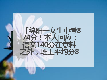 绵阳一女生中考874分！本人回应：语文140分在意料之外，班上平均分845分以上