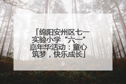 绵阳安州区七一实验小学“六一”嘉年华活动：童心筑梦，快乐成长