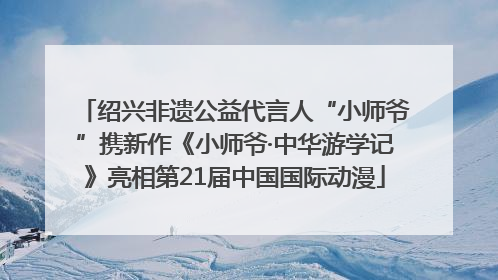 绍兴非遗公益代言人“小师爷”携新作《小师爷·中华游学记》亮相第21届中国国际动漫