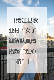 绥江县农业村：女子调解队真情搭起“连心桥”