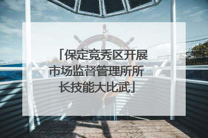 保定竞秀区开展市场监督管理所所长技能大比武