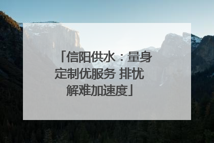 信阳供水：量身定制优服务 排忧解难加速度