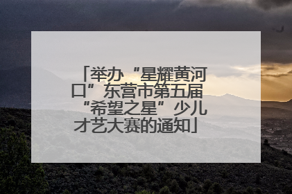 举办“星耀黄河口”东营市第五届“希望之星”少儿才艺大赛的通知