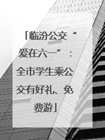 临汾公交“爱在六一”：全市学生乘公交有好礼、免费游