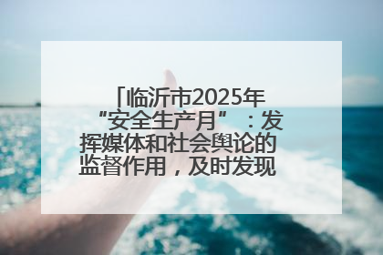 临沂市2025年“安全生产月”：发挥媒体和社会舆论的监督作用，及时发现并消除安全隐患