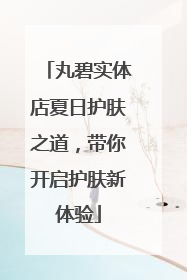 丸碧实体店夏日护肤之道，带你开启护肤新体验