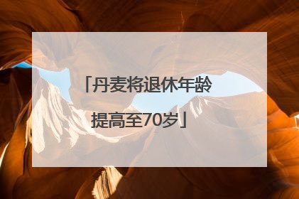 丹麦将退休年龄提高至70岁