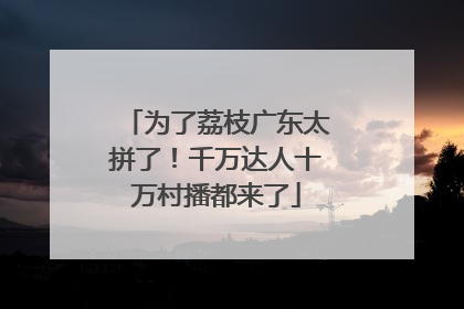 为了荔枝广东太拼了！千万达人十万村播都来了
