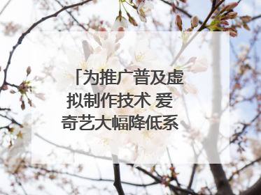 为推广普及虚拟制作技术 爱奇艺大幅降低系统使用价格