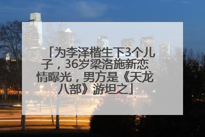 为李泽楷生下3个儿子，36岁梁洛施新恋情曝光，男方是《天龙八部》游坦之