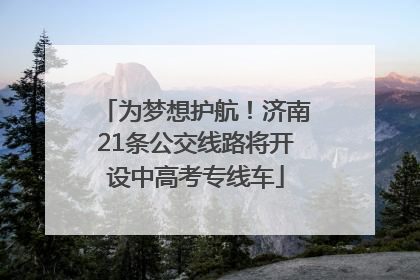 为梦想护航！济南21条公交线路将开设中高考专线车