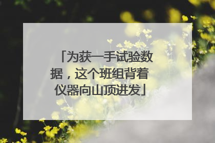 为获一手试验数据，这个班组背着仪器向山顶进发